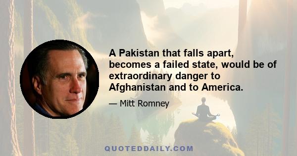 A Pakistan that falls apart, becomes a failed state, would be of extraordinary danger to Afghanistan and to America.