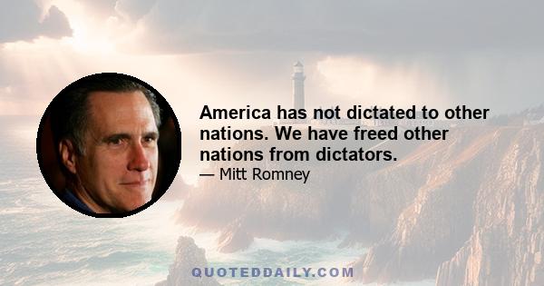 America has not dictated to other nations. We have freed other nations from dictators.