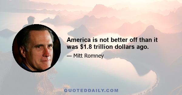 America is not better off than it was $1.8 trillion dollars ago.