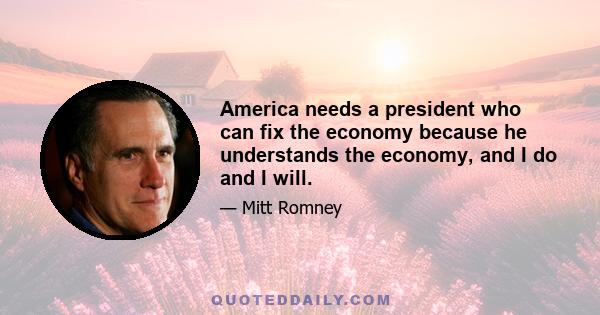 America needs a president who can fix the economy because he understands the economy, and I do and I will.