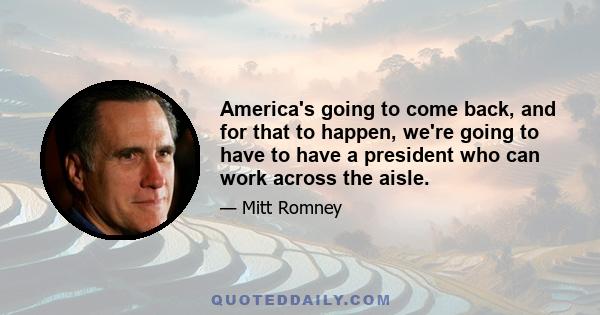 America's going to come back, and for that to happen, we're going to have to have a president who can work across the aisle.