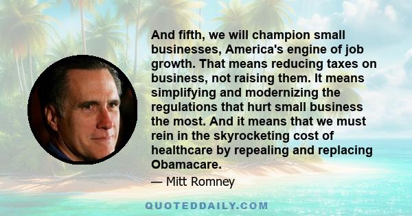 And fifth, we will champion small businesses, America's engine of job growth. That means reducing taxes on business, not raising them. It means simplifying and modernizing the regulations that hurt small business the