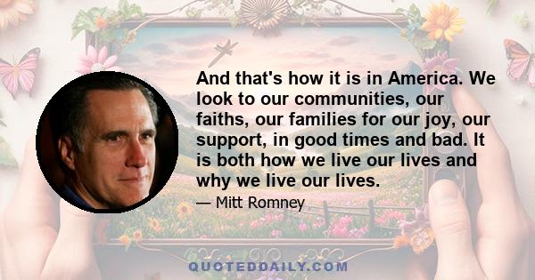 And that's how it is in America. We look to our communities, our faiths, our families for our joy, our support, in good times and bad. It is both how we live our lives and why we live our lives.