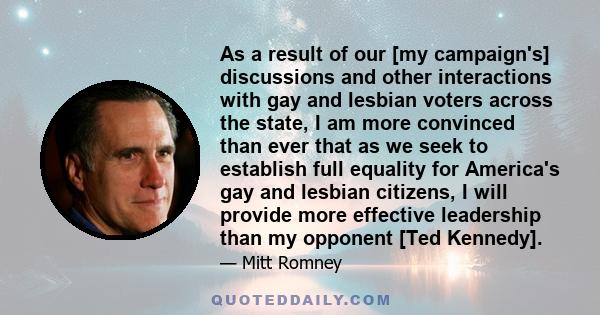 As a result of our [my campaign's] discussions and other interactions with gay and lesbian voters across the state, I am more convinced than ever that as we seek to establish full equality for America's gay and lesbian