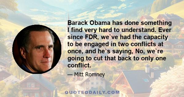 Barack Obama has done something I find very hard to understand. Ever since FDR, we`ve had the capacity to be engaged in two conflicts at once, and he`s saying, No, we`re going to cut that back to only one conflict.