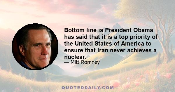 Bottom line is President Obama has said that it is a top priority of the United States of America to ensure that Iran never achieves a nuclear.