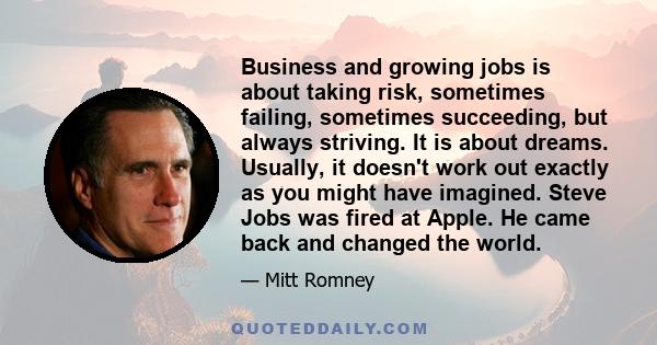 Business and growing jobs is about taking risk, sometimes failing, sometimes succeeding, but always striving. It is about dreams. Usually, it doesn't work out exactly as you might have imagined. Steve Jobs was fired at