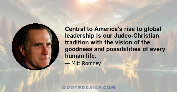 Central to America's rise to global leadership is our Judeo-Christian tradition with the vision of the goodness and possibilities of every human life.