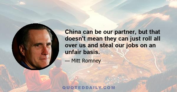 China can be our partner, but that doesn't mean they can just roll all over us and steal our jobs on an unfair basis.