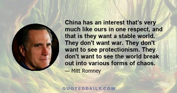 China has an interest that's very much like ours in one respect, and that is they want a stable world. They don't want war. They don't want to see protectionism. They don't want to see the world break out into various