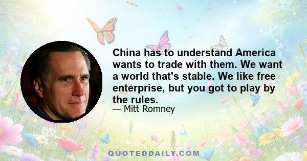 China has to understand America wants to trade with them. We want a world that's stable. We like free enterprise, but you got to play by the rules.