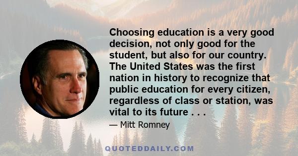 Choosing education is a very good decision, not only good for the student, but also for our country. The United States was the first nation in history to recognize that public education for every citizen, regardless of