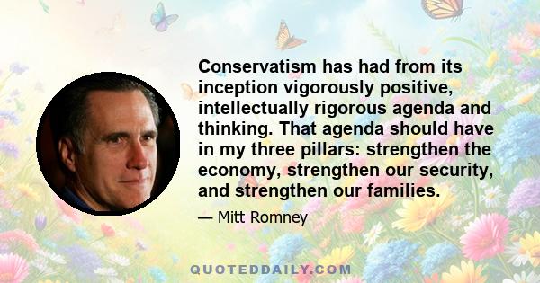 Conservatism has had from its inception vigorously positive, intellectually rigorous agenda and thinking. That agenda should have in my three pillars: strengthen the economy, strengthen our security, and strengthen our