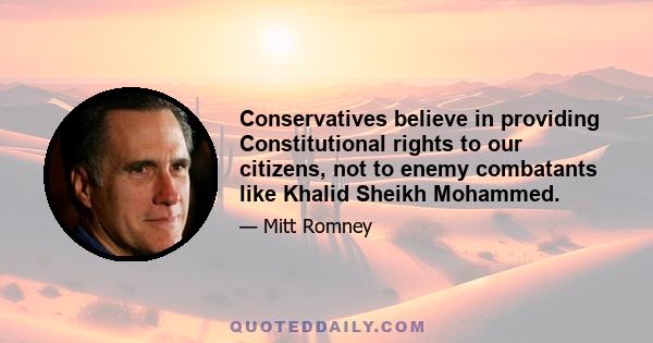 Conservatives believe in providing Constitutional rights to our citizens, not to enemy combatants like Khalid Sheikh Mohammed.