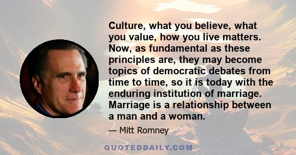 Culture, what you believe, what you value, how you live matters. Now, as fundamental as these principles are, they may become topics of democratic debates from time to time, so it is today with the enduring institution