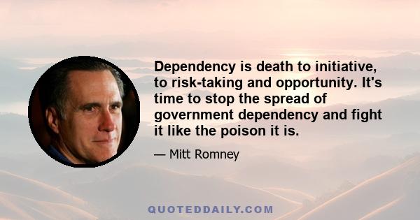 Dependency is death to initiative, to risk-taking and opportunity. It's time to stop the spread of government dependency and fight it like the poison it is.