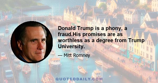 Donald Trump is a phony, a fraud.His promises are as worthless as a degree from Trump University.