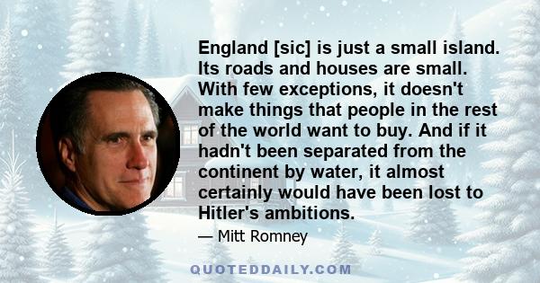 England [sic] is just a small island. Its roads and houses are small. With few exceptions, it doesn't make things that people in the rest of the world want to buy. And if it hadn't been separated from the continent by