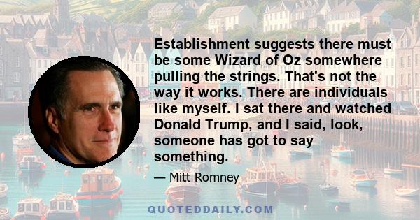 Establishment suggests there must be some Wizard of Oz somewhere pulling the strings. That's not the way it works. There are individuals like myself. I sat there and watched Donald Trump, and I said, look, someone has