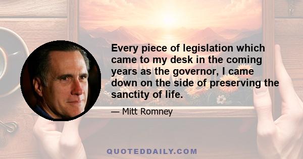 Every piece of legislation which came to my desk in the coming years as the governor, I came down on the side of preserving the sanctity of life.