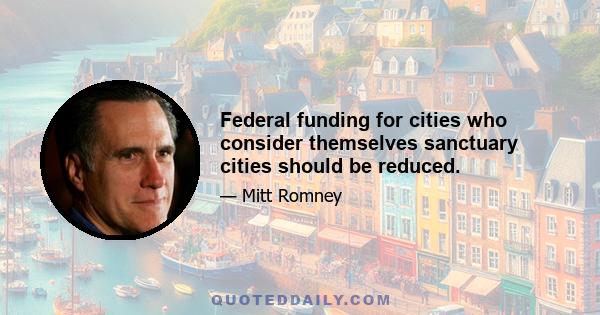 Federal funding for cities who consider themselves sanctuary cities should be reduced.