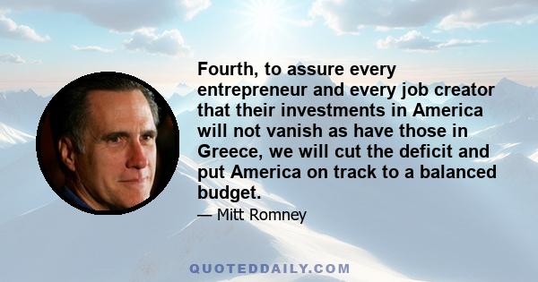 Fourth, to assure every entrepreneur and every job creator that their investments in America will not vanish as have those in Greece, we will cut the deficit and put America on track to a balanced budget.