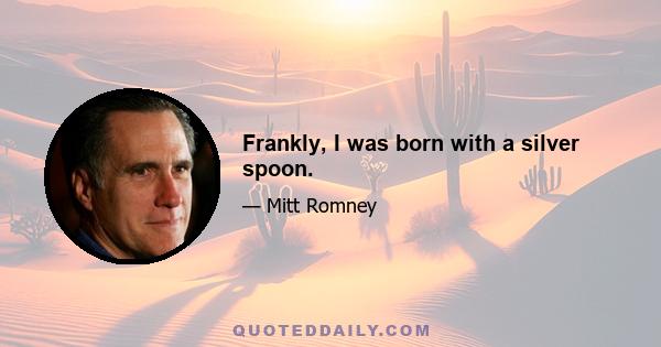 Frankly, I was born with a silver spoon.