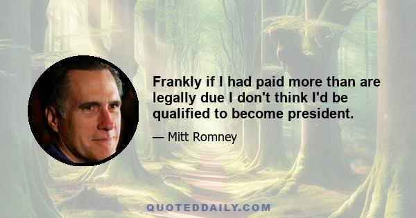 Frankly if I had paid more than are legally due I don't think I'd be qualified to become president.