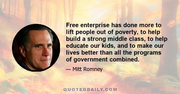 Free enterprise has done more to lift people out of poverty, to help build a strong middle class, to help educate our kids, and to make our lives better than all the programs of government combined.