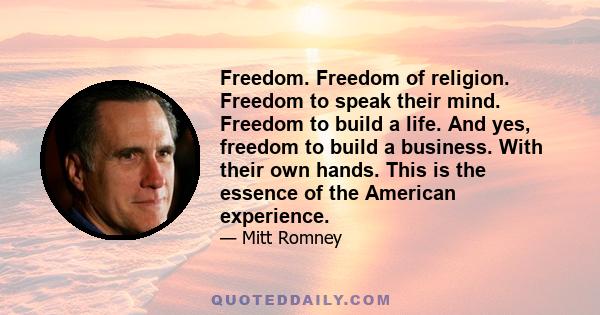 Freedom. Freedom of religion. Freedom to speak their mind. Freedom to build a life. And yes, freedom to build a business. With their own hands. This is the essence of the American experience.