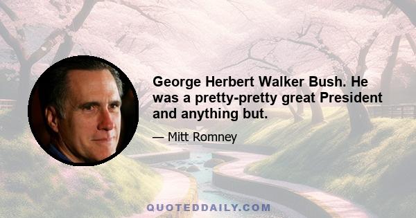 George Herbert Walker Bush. He was a pretty-pretty great President and anything but.