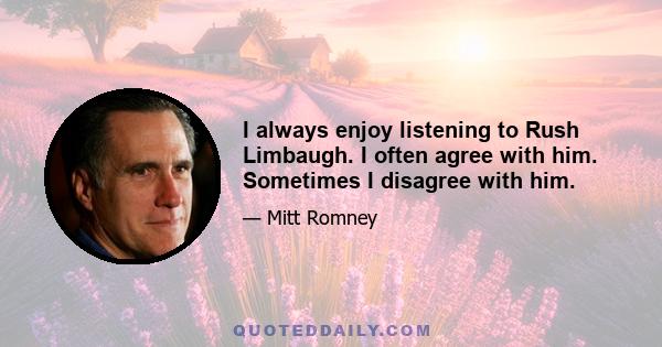 I always enjoy listening to Rush Limbaugh. I often agree with him. Sometimes I disagree with him.