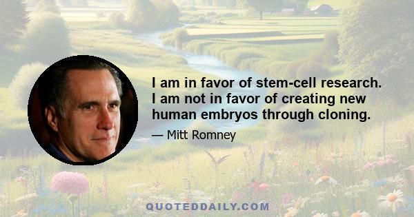 I am in favor of stem-cell research. I am not in favor of creating new human embryos through cloning.