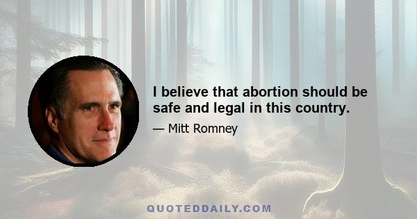 I believe that abortion should be safe and legal in this country.