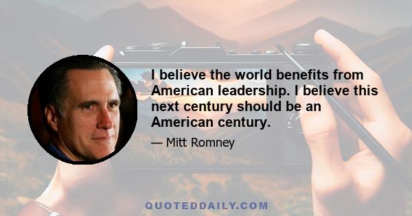 I believe the world benefits from American leadership. I believe this next century should be an American century.