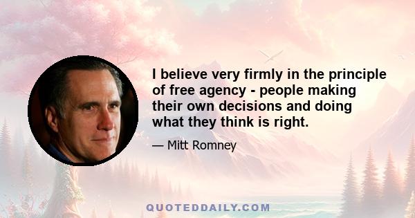 I believe very firmly in the principle of free agency - people making their own decisions and doing what they think is right.