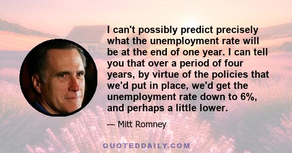 I can't possibly predict precisely what the unemployment rate will be at the end of one year. I can tell you that over a period of four years, by virtue of the policies that we'd put in place, we'd get the unemployment