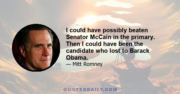 I could have possibly beaten Senator McCain in the primary. Then I could have been the candidate who lost to Barack Obama.