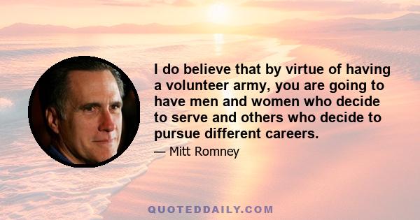 I do believe that by virtue of having a volunteer army, you are going to have men and women who decide to serve and others who decide to pursue different careers.