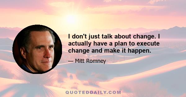 I don't just talk about change. I actually have a plan to execute change and make it happen.