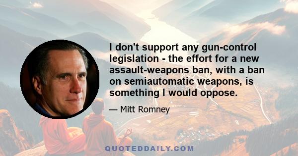 I don't support any gun-control legislation - the effort for a new assault-weapons ban, with a ban on semiautomatic weapons, is something I would oppose.