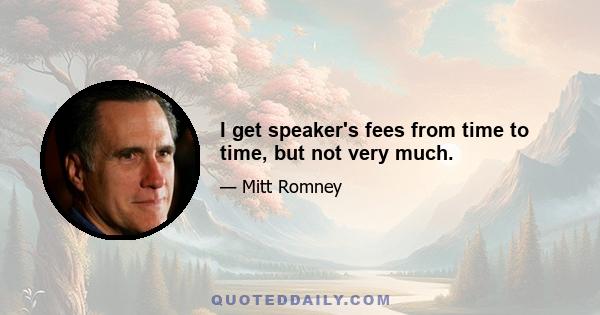 I get speaker's fees from time to time, but not very much.