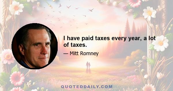 I have paid taxes every year, a lot of taxes.