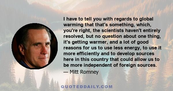 I have to tell you with regards to global warming that that's something, which, you're right, the scientists haven't entirely resolved, but no question about one thing, it's getting warmer, and a lot of good reasons for 