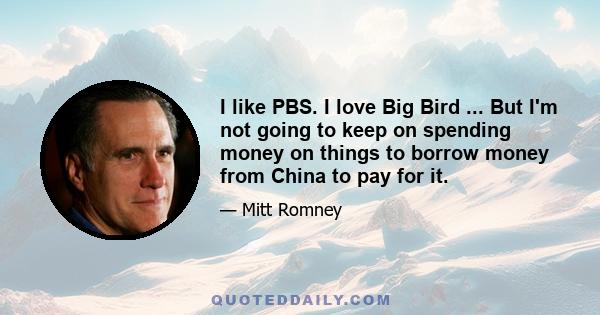 I like PBS. I love Big Bird ... But I'm not going to keep on spending money on things to borrow money from China to pay for it.