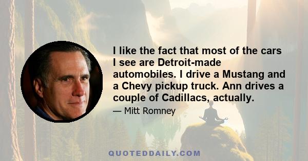 I like the fact that most of the cars I see are Detroit-made automobiles. I drive a Mustang and a Chevy pickup truck. Ann drives a couple of Cadillacs, actually.