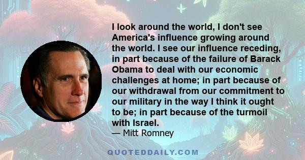 I look around the world, I don't see America's influence growing around the world. I see our influence receding, in part because of the failure of Barack Obama to deal with our economic challenges at home; in part