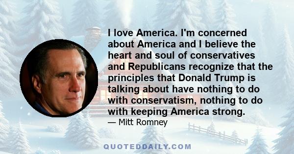 I love America. I'm concerned about America and I believe the heart and soul of conservatives and Republicans recognize that the principles that Donald Trump is talking about have nothing to do with conservatism,