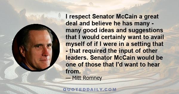 I respect Senator McCain a great deal and believe he has many - many good ideas and suggestions that I would certainly want to avail myself of if I were in a setting that - that required the input of other leaders.