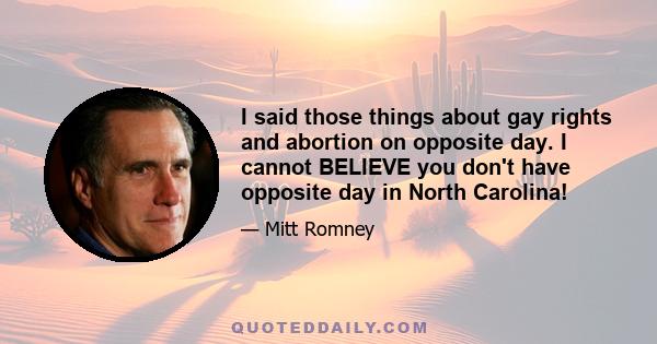 I said those things about gay rights and abortion on opposite day. I cannot BELIEVE you don't have opposite day in North Carolina!